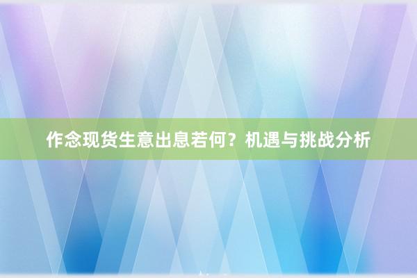 作念现货生意出息若何？机遇与挑战分析