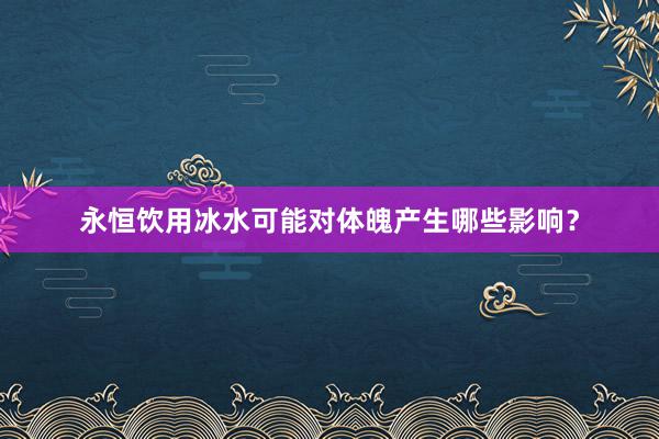 永恒饮用冰水可能对体魄产生哪些影响？