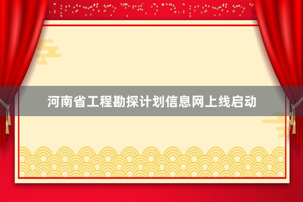 河南省工程勘探计划信息网上线启动