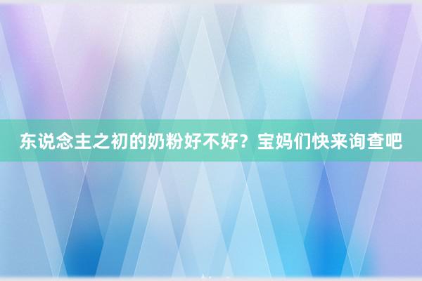 东说念主之初的奶粉好不好？宝妈们快来询查吧